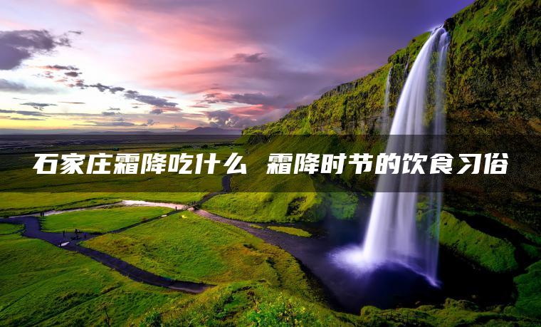 石家庄霜降吃什么 霜降时节的饮食习俗