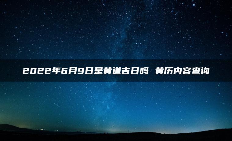 2022年6月9日是黄道吉日吗 黄历内容查询