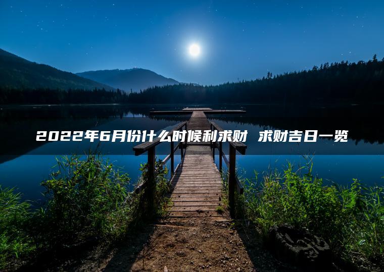 2022年6月份什么时候利求财 求财吉日一览