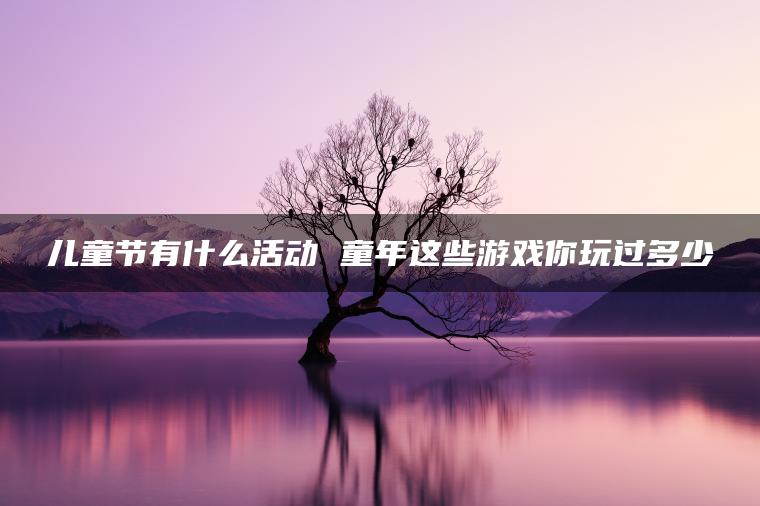 儿童节有什么活动 童年这些游戏你玩过多少