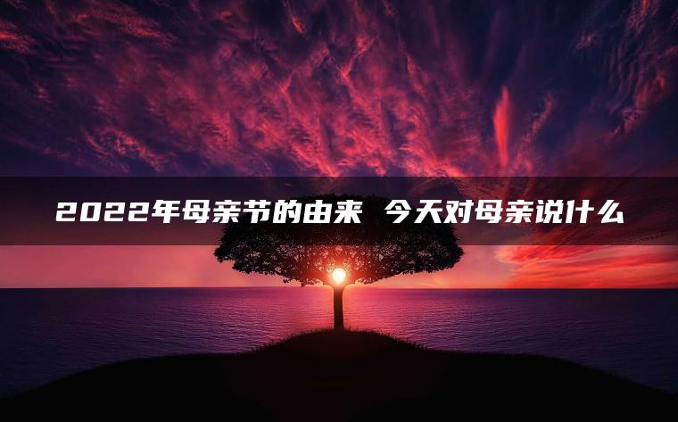 2022年母亲节的由来 今天对母亲说什么