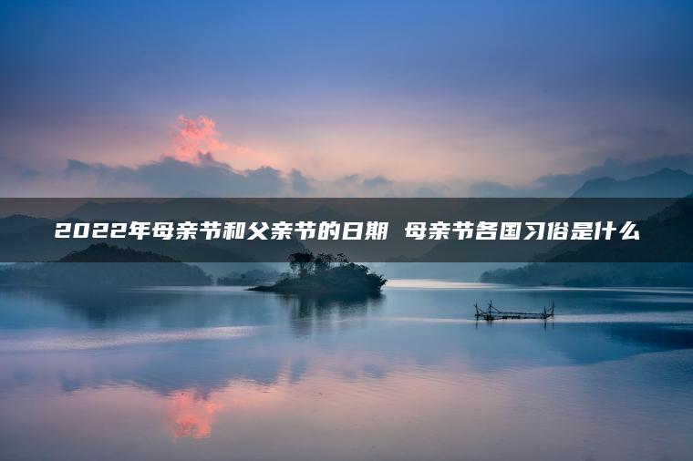 2022年母亲节和父亲节的日期 母亲节各国习俗是什么