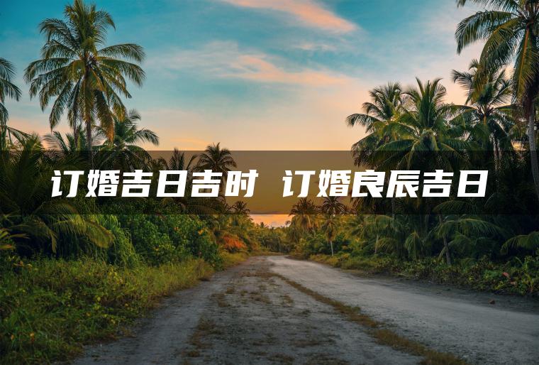 订婚吉日吉时 订婚良辰吉日