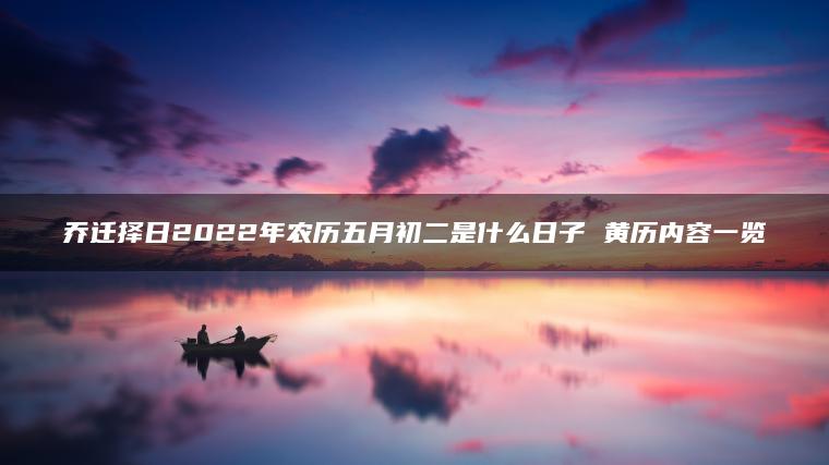 乔迁择日2022年农历五月初二是什么日子 黄历内容一览