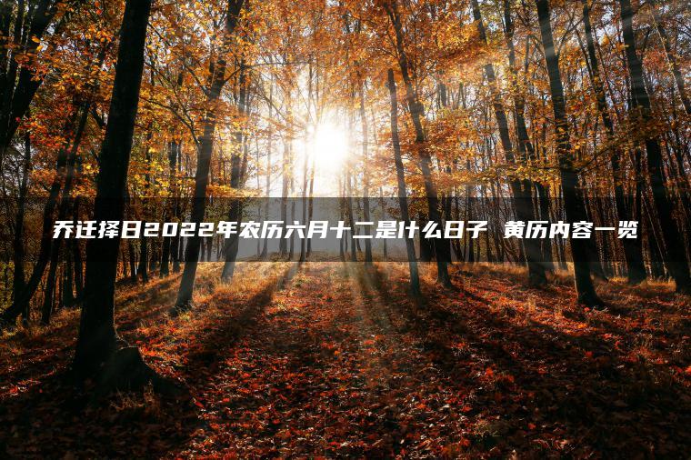 乔迁择日2022年农历六月十二是什么日子 黄历内容一览
