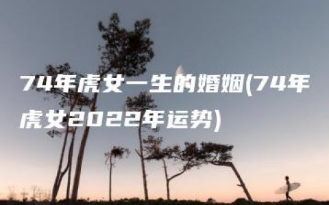 74年虎女一生的婚姻(74年虎女2022年运势)