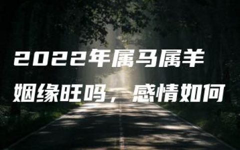 2022年属马属羊姻缘旺吗，感情如何