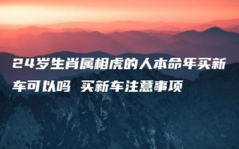 24岁生肖属相虎的人本命年买新车可以吗 买新车注意事项