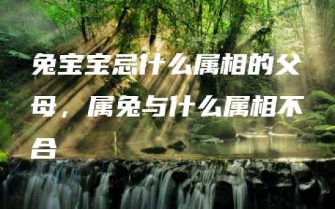 兔宝宝忌什么属相的父母，属兔与什么属相不合