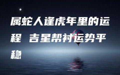 属蛇人逢虎年里的运程 吉星帮衬运势平稳