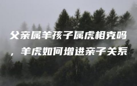 父亲属羊孩子属虎相克吗，羊虎如何增进亲子关系