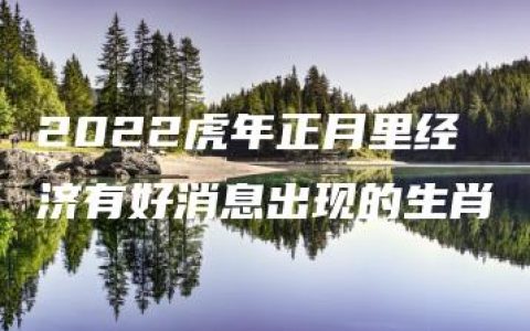 2022虎年正月里经济有好消息出现的生肖