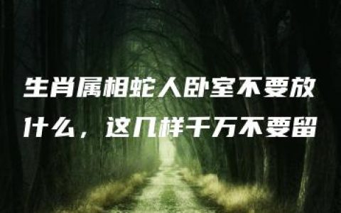 生肖属相蛇人卧室不要放什么，这几样千万不要留