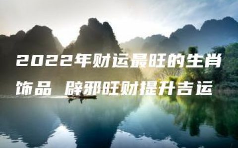 2022年财运最旺的生肖饰品 辟邪旺财提升吉运