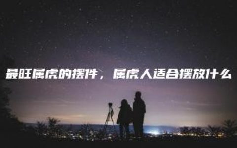 最旺属虎的摆件，属虎人适合摆放什么