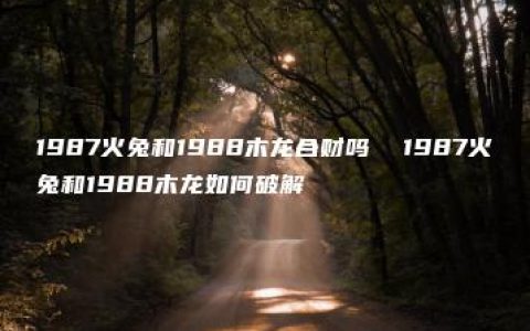 1987火兔和1988木龙合财吗  1987火兔和1988木龙如何破解