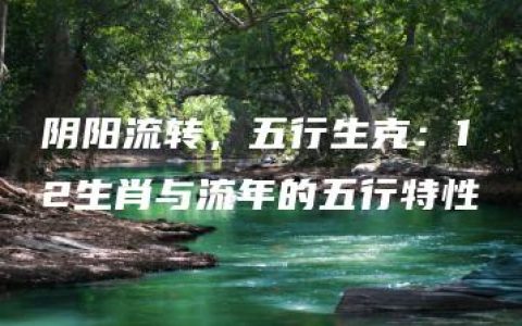 阴阳流转，五行生克：12生肖与流年的五行特性