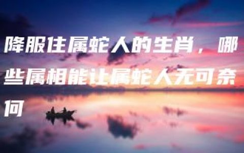 降服住属蛇人的生肖，哪些属相能让属蛇人无可奈何