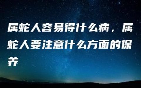 属蛇人容易得什么病，属蛇人要注意什么方面的保养