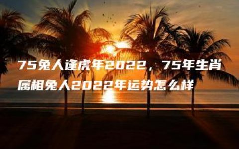 75兔人逢虎年2022，75年生肖属相兔人2022年运势怎么样