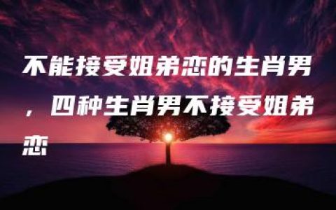 不能接受姐弟恋的生肖男，四种生肖男不接受姐弟恋