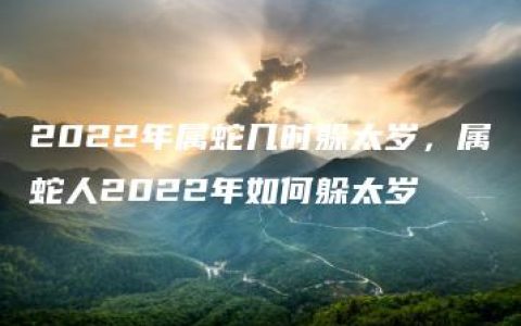 2022年属蛇几时躲太岁，属蛇人2022年如何躲太岁