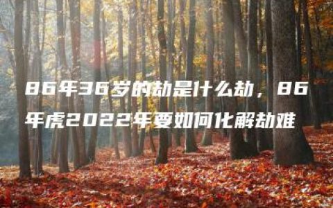 86年36岁的劫是什么劫，86年虎2022年要如何化解劫难