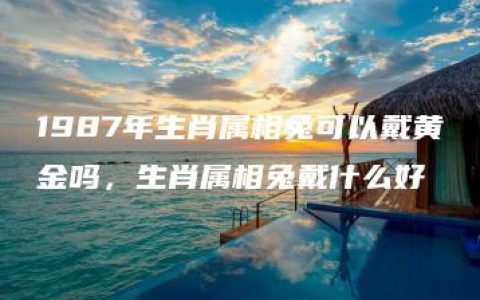 1987年生肖属相兔可以戴黄金吗，生肖属相兔戴什么好