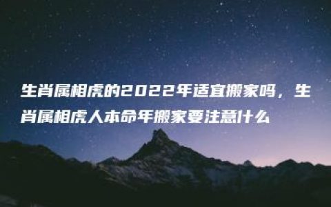 生肖属相虎的2022年适宜搬家吗，生肖属相虎人本命年搬家要注意什么