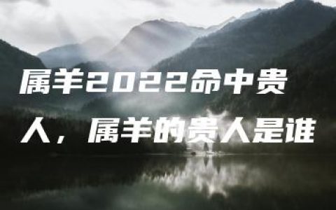 属羊2022命中贵人，属羊的贵人是谁