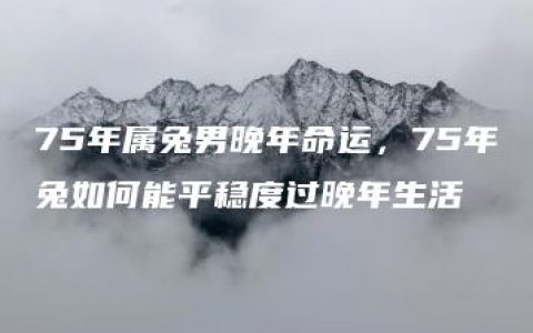 75年属兔男晚年命运，75年兔如何能平稳度过晚年生活