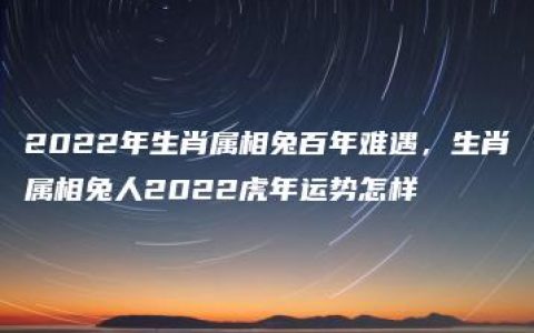 2022年生肖属相兔百年难遇，生肖属相兔人2022虎年运势怎样