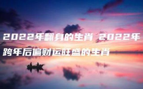 2022年翻身的生肖 2022年跨年后偏财运旺盛的生肖