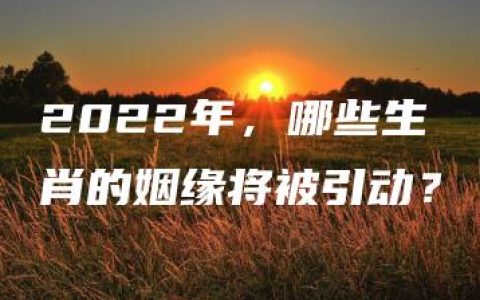 2022年，哪些生肖的姻缘将被引动？