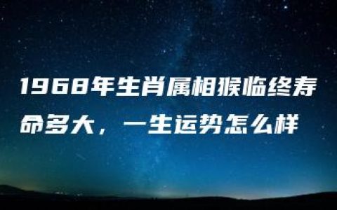 1968年生肖属相猴临终寿命多大，一生运势怎么样