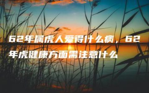 62年属虎人爱得什么病，62年虎健康方面需注意什么