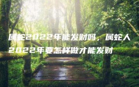 属蛇2022年能发财吗，属蛇人2022年要怎样做才能发财