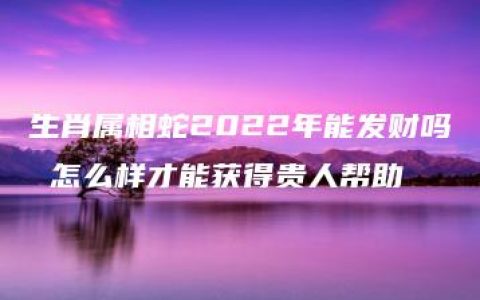 生肖属相蛇2022年能发财吗 怎么样才能获得贵人帮助