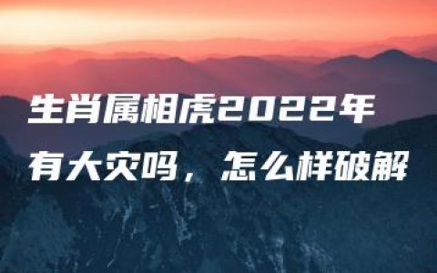 生肖属相虎2022年有大灾吗，怎么样破解