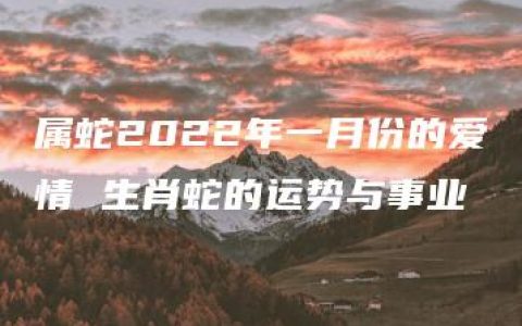 属蛇2022年一月份的爱情 生肖蛇的运势与事业