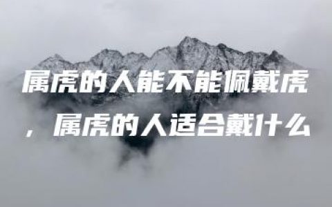 属虎的人能不能佩戴虎，属虎的人适合戴什么