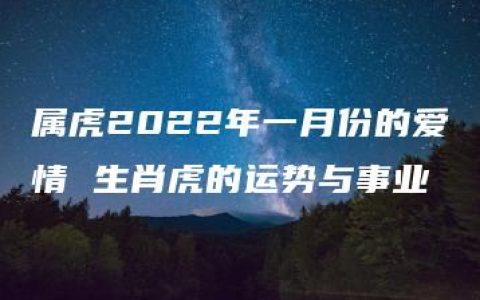 属虎2022年一月份的爱情 生肖虎的运势与事业