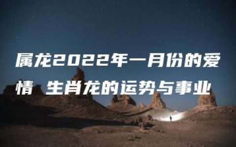 属龙2022年一月份的爱情 生肖龙的运势与事业