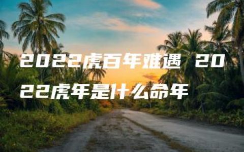 2022虎百年难遇 2022虎年是什么命年