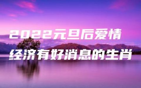 2022元旦后爱情经济有好消息的生肖