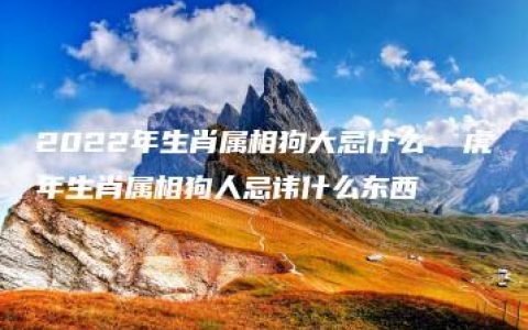 2022年生肖属相狗大忌什么  虎年生肖属相狗人忌讳什么东西