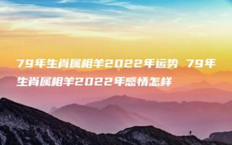 79年生肖属相羊2022年运势 79年生肖属相羊2022年感情怎样