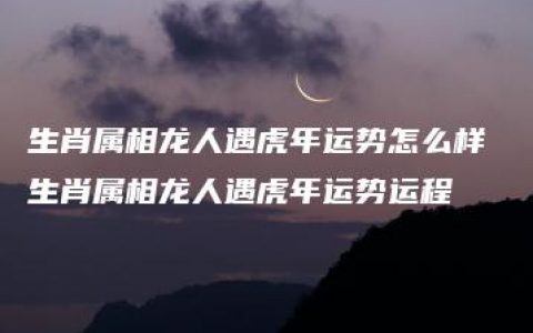 生肖属相龙人遇虎年运势怎么样 生肖属相龙人遇虎年运势运程