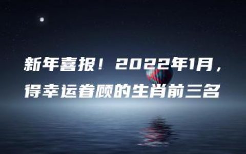 新年喜报！2022年1月，得幸运眷顾的生肖前三名