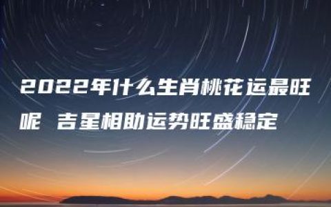 2022年什么生肖桃花运最旺呢 吉星相助运势旺盛稳定